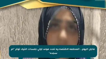 عاجل اليوم.. المحكمة الاقتصادية تحدد موعد أولى جلسات التيك توكر “أم سجدة”